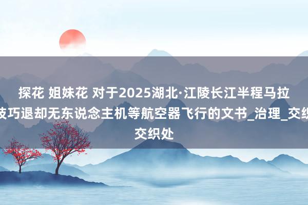 探花 姐妹花 对于2025湖北·江陵长江半程马拉松技巧退却无东说念主机等航空器飞行的文书_治理_交织处