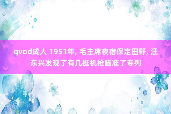 qvod成人 1951年， 毛主席夜宿保定田野， 汪东兴发现了有几挺机枪瞄准了专列