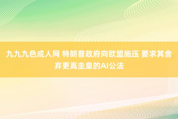 九九九色成人网 特朗普政府向欧盟施压 要求其舍弃更高圭臬的AI公法