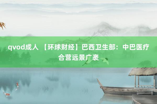 qvod成人 【环球财经】巴西卫生部：中巴医疗合营远景广袤