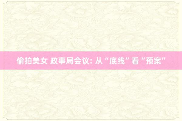 偷拍美女 政事局会议: 从“底线”看“预案”