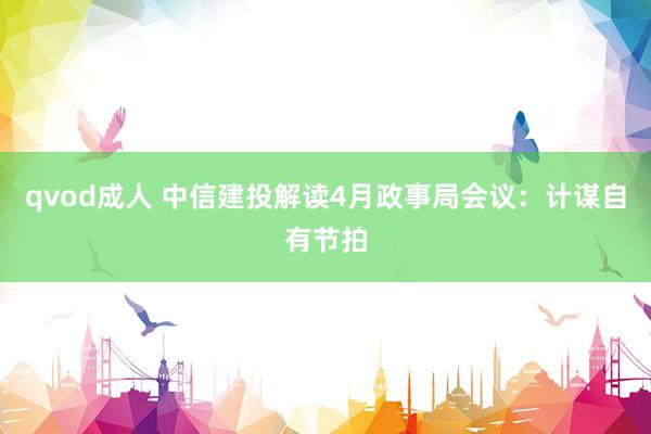 qvod成人 中信建投解读4月政事局会议：计谋自有节拍