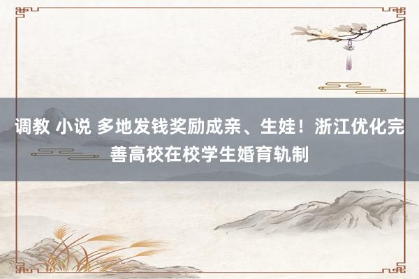 调教 小说 多地发钱奖励成亲、生娃！浙江优化完善高校在校学生婚育轨制