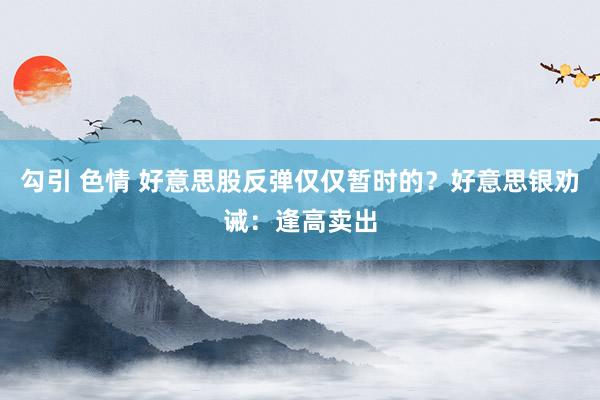 勾引 色情 好意思股反弹仅仅暂时的？好意思银劝诫：逢高卖出
