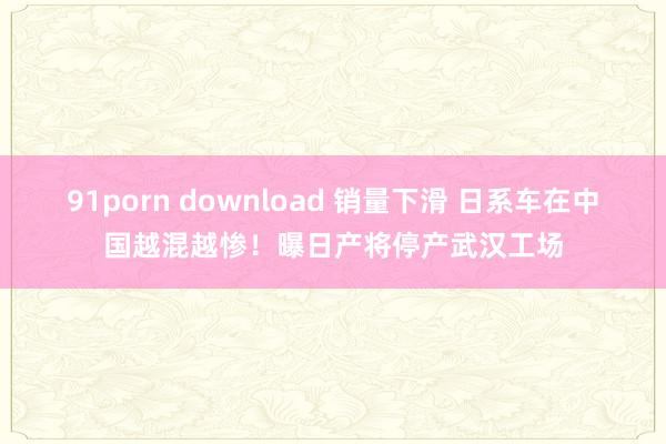 91porn download 销量下滑 日系车在中国越混越惨！曝日产将停产武汉工场
