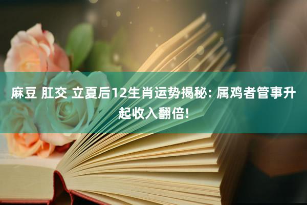 麻豆 肛交 立夏后12生肖运势揭秘: 属鸡者管事升起收入翻倍!