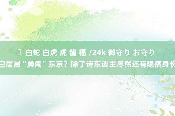 ✨白蛇 白虎 虎 龍 福 /24k 御守り お守り 白居易“勇闯”东京？除了诗东谈主尽然还有隐痛身份