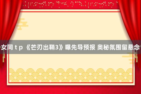 女同 t p 《芒刃出鞘3》曝先导预报 奥秘氛围留悬念