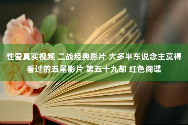性爱真实视频 二战经典影片 大多半东说念主莫得看过的五星影片 第五十九部 红色间谍