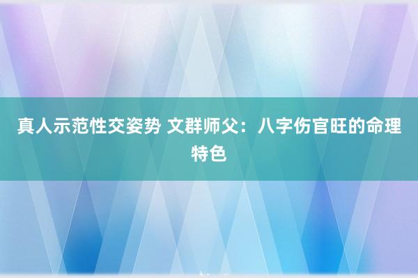 真人示范性交姿势 文群师父：八字伤官旺的命理特色