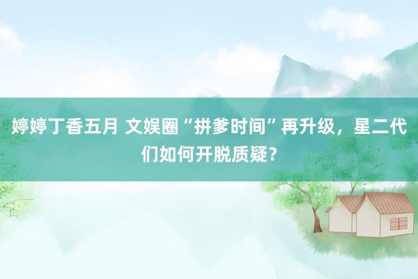 婷婷丁香五月 文娱圈“拼爹时间”再升级，星二代们如何开脱质疑？