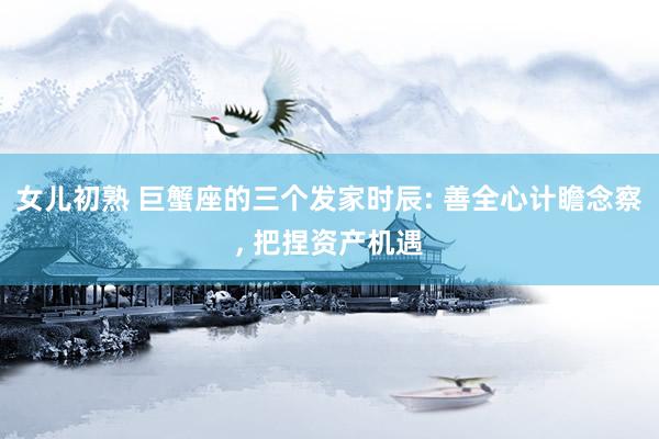 女儿初熟 巨蟹座的三个发家时辰: 善全心计瞻念察， 把捏资产机遇
