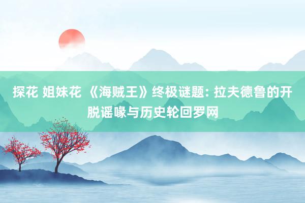 探花 姐妹花 《海贼王》终极谜题: 拉夫德鲁的开脱谣喙与历史轮回罗网