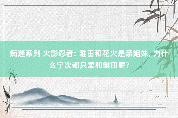 痴迷系列 火影忍者: 雏田和花火是亲姐妹， 为什么宁次都只柔和雏田呢?